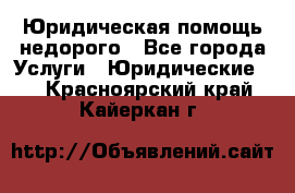 Юридическая помощь недорого - Все города Услуги » Юридические   . Красноярский край,Кайеркан г.